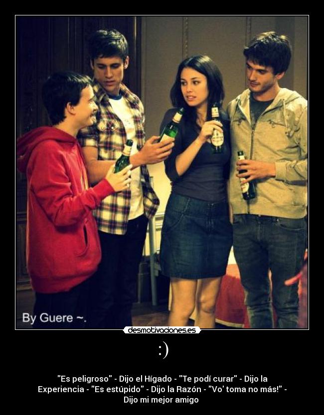 :) -
Es peligroso - Dijo el Hígado - Te podí curar - Dijo la
Experiencia - Es estúpido - Dijo la Razón - Vo toma no más! -
Dijo mi mejor amigo