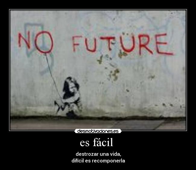 es fácil  - destrozar una vida,
difícil es recomponerla