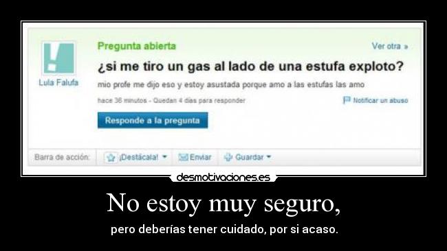 No estoy muy seguro, - pero deberías tener cuidado, por si acaso.