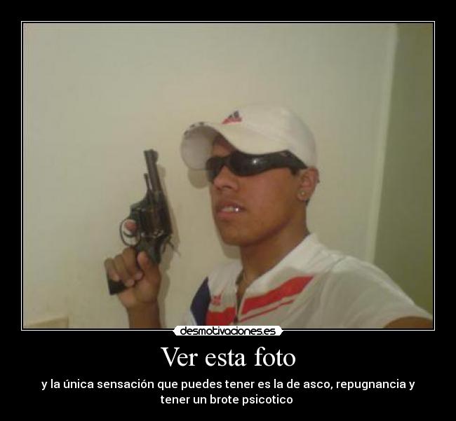 Ver esta foto - y la única sensación que puedes tener es la de asco, repugnancia y
tener un brote psicotico
