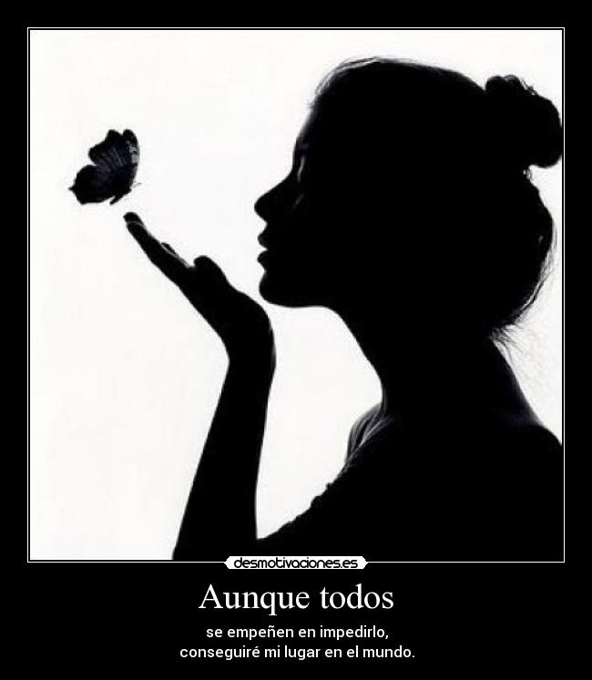 Aunque todos - se empeñen en impedirlo,
conseguiré mi lugar en el mundo.