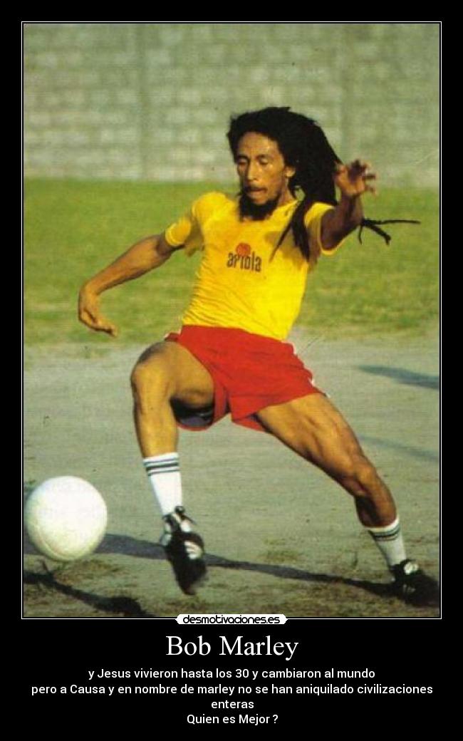 Bob Marley - y Jesus vivieron hasta los 30 y cambiaron al mundo
pero a Causa y en nombre de marley no se han aniquilado civilizaciones enteras
Quien es Mejor ?