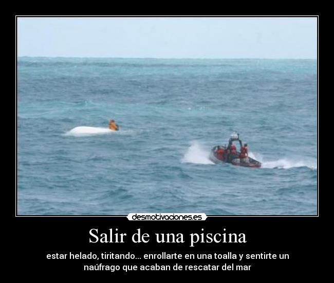 Salir de una piscina - estar helado, tiritando... enrollarte en una toalla y sentirte un
naúfrago que acaban de rescatar del mar