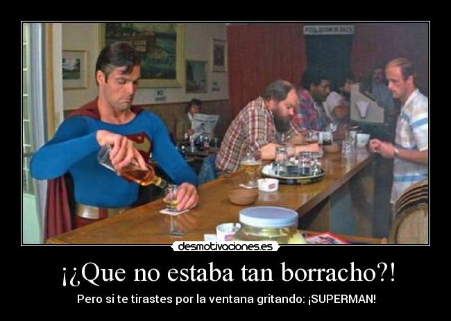 ¡¿Que no estaba tan borracho?! - Pero si te tirastes por la ventana gritando: ¡SUPERMAN!