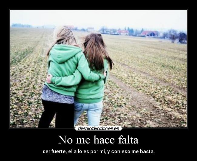 No me hace falta - ser fuerte, ella lo es por mi, y con eso me basta.