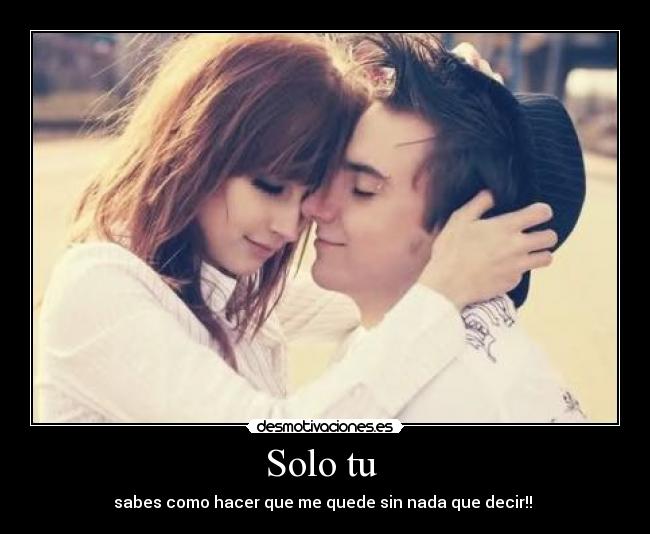 Solo tu  - sabes como hacer que me quede sin nada que decir!! 