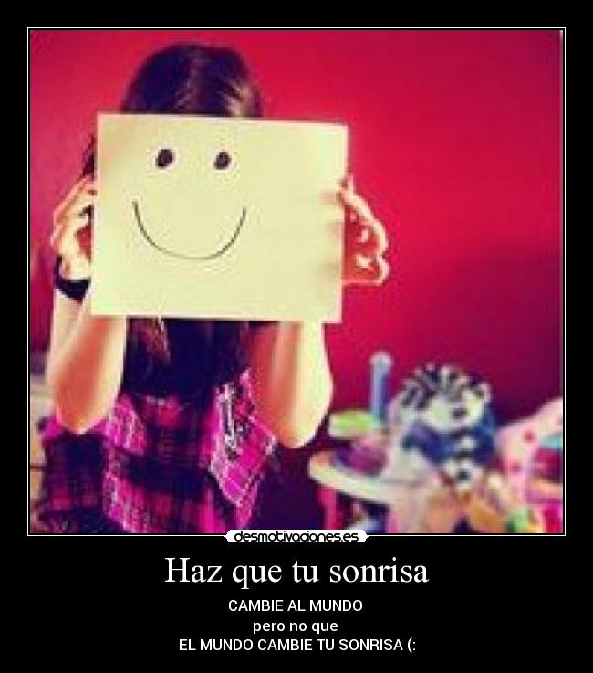 Haz que tu sonrisa - CAMBIE AL MUNDO
pero no que
EL MUNDO CAMBIE TU SONRISA (: