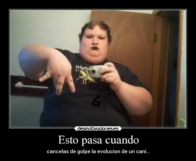 Esto pasa cuando - cancelas de golpe la evolucion de un cani...