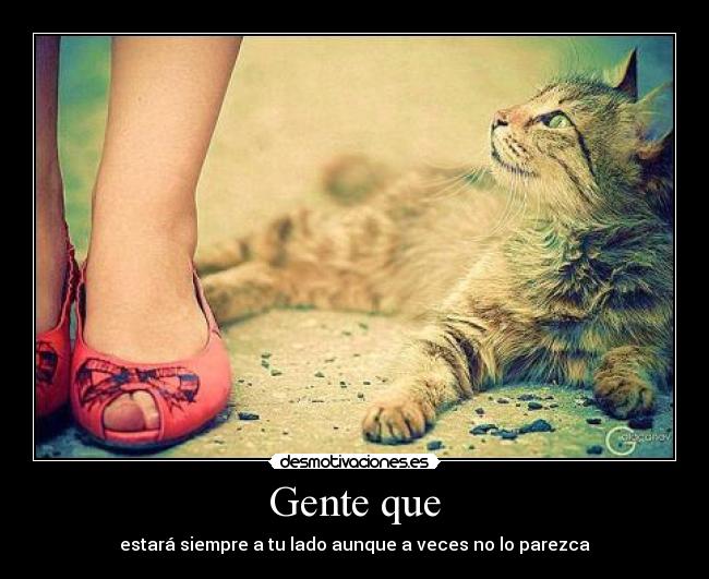 Gente que - estará siempre a tu lado aunque a veces no lo parezca