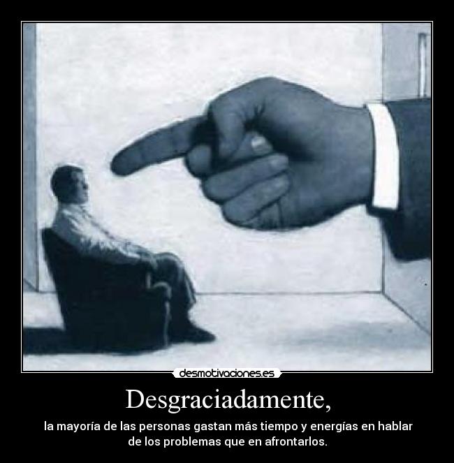 Desgraciadamente, -  la mayoría de las personas gastan más tiempo y energías en hablar
de los problemas que en afrontarlos.