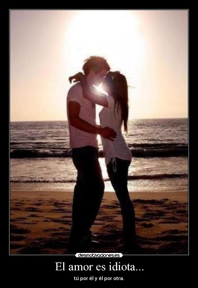 El amor es idiota... -