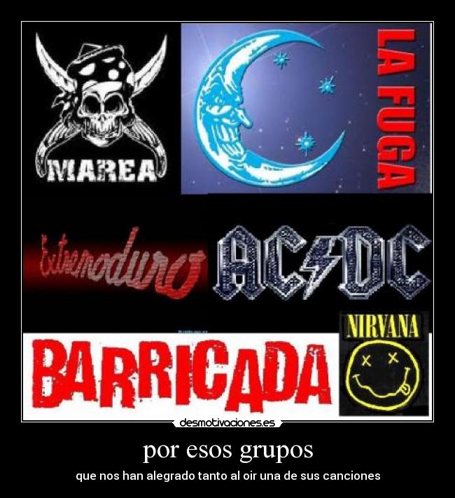 por esos grupos - que nos han alegrado tanto al oir una de sus canciones