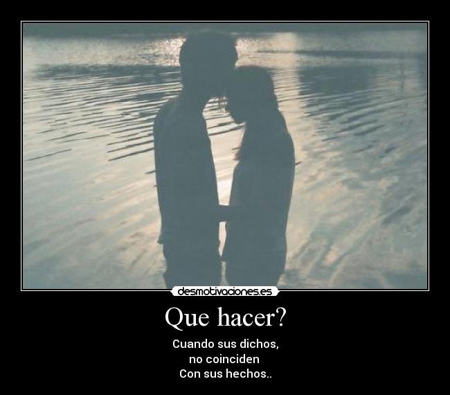 Que hacer? - Cuando sus dichos,
no coinciden
Con sus hechos..