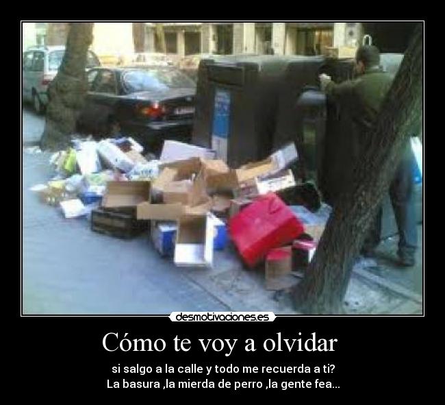 Cómo te voy a olvidar - si salgo a la calle y todo me recuerda a ti?
La basura ,la mierda de perro ,la gente fea...