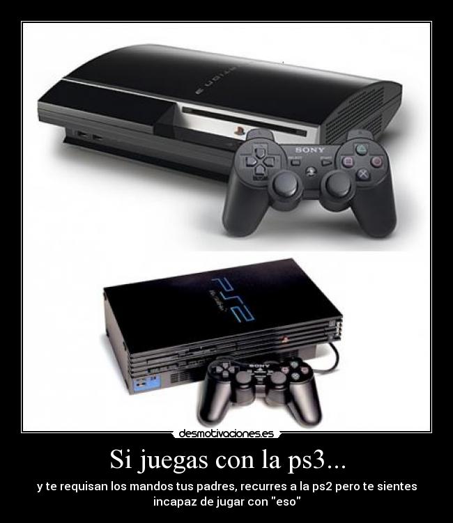 Si juegas con la ps3... - y te requisan los mandos tus padres, recurres a la ps2 pero te sientes
incapaz de jugar con eso