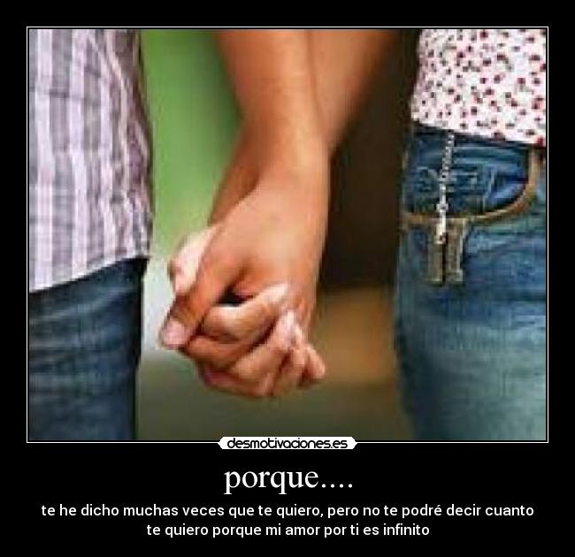 porque.... - te he dicho muchas veces que te quiero, pero no te podré decir cuanto
te quiero porque mi amor por ti es infinito