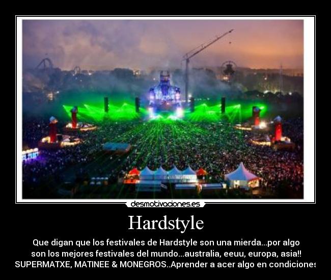 Hardstyle - Que digan que los festivales de Hardstyle son una mierda...por algo
son los mejores festivales del mundo...australia, eeuu, europa, asia!!
SUPERMATXE, MATINEE & MONEGROS..Aprender a acer algo en condiciones