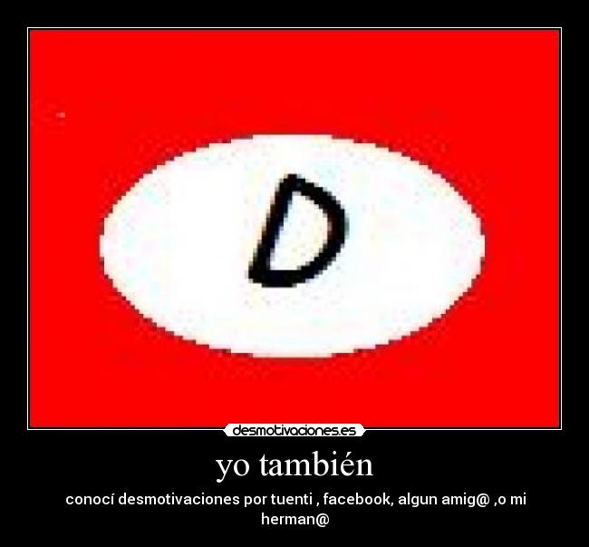 yo también - conocí desmotivaciones por tuenti , facebook, algun amig@ ,o mi herman@