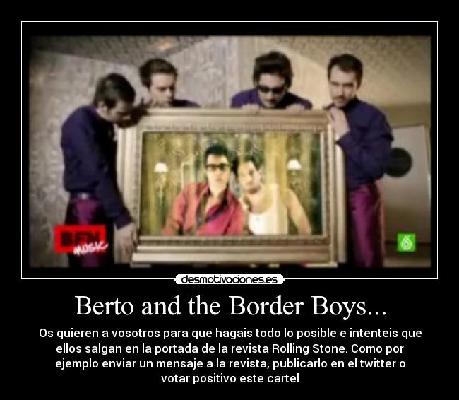 Berto and the Border Boys... - Os quieren a vosotros para que hagais todo lo posible e intenteis que
ellos salgan en la portada de la revista Rolling Stone. Como por
ejemplo enviar un mensaje a la revista, publicarlo en el twitter o
votar positivo este cartel