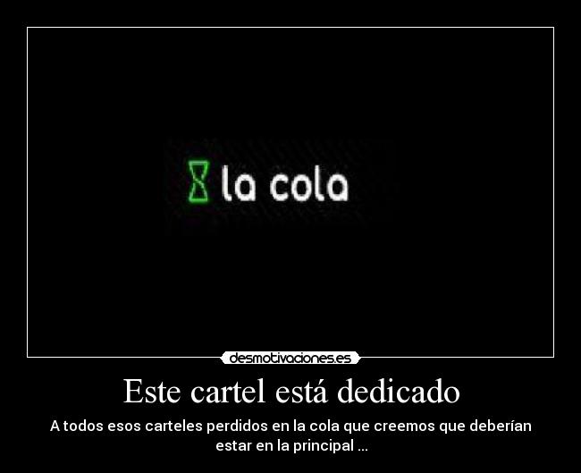 Este cartel está dedicado - A todos esos carteles perdidos en la cola que creemos que deberían
estar en la principal ...