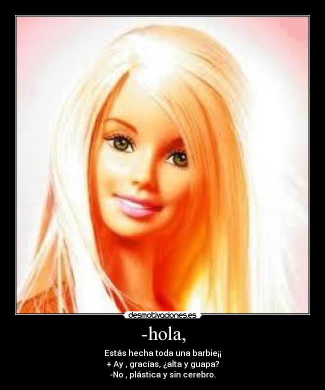 -hola, - Estás hecha toda una barbie¡¡
+ Ay , gracías, ¿alta y guapa?
-No , plástica y sin cerebro.