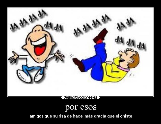 por esos - amigos que su risa de hace  más gracía que el chiste