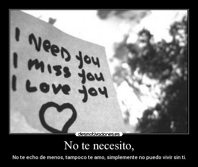 No te necesito, - No te echo de menos, tampoco te amo, simplemente no puedo vivir sin ti.