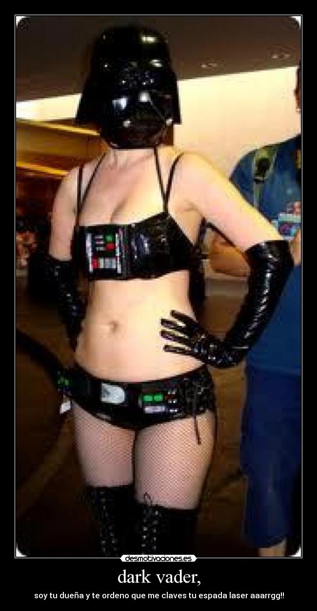 dark vader, - soy tu dueña y te ordeno que me claves tu espada laser aaarrgg!!