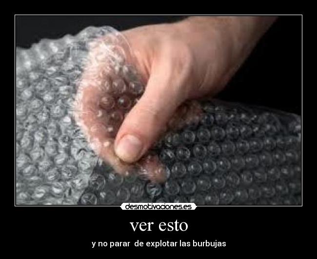 ver esto - y no parar de explotar las burbujas
