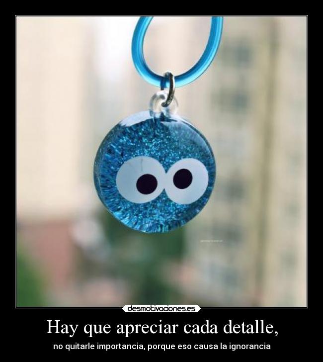 Hay que apreciar cada detalle, -