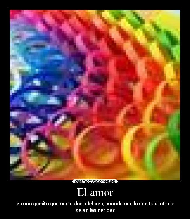 El amor - es una gomita que une a dos infelices, cuando uno la suelta al otro le da en las narices