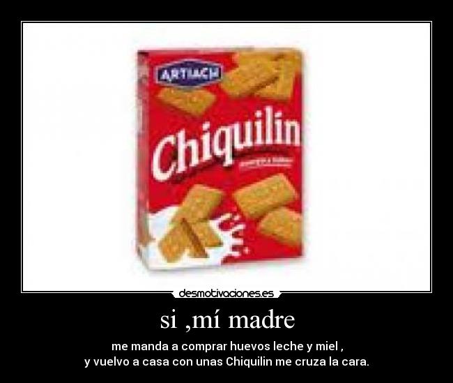 si ,mí madre - me manda a comprar huevos leche y miel ,
y vuelvo a casa con unas Chiquilin me cruza la cara.