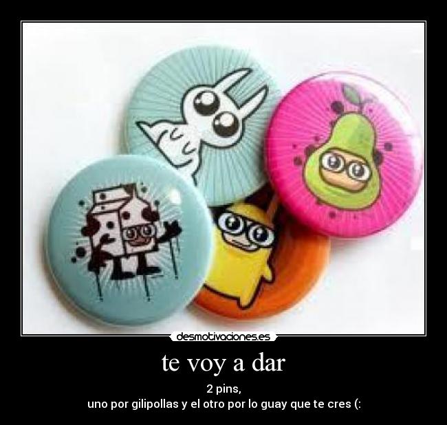 te voy a dar - 2 pins,
uno por gilipollas y el otro por lo guay que te cres (: