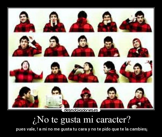 ¿No te gusta mi caracter? -  pues vale, ! a mi no me gusta tu cara y no te pido que te la cambies¡