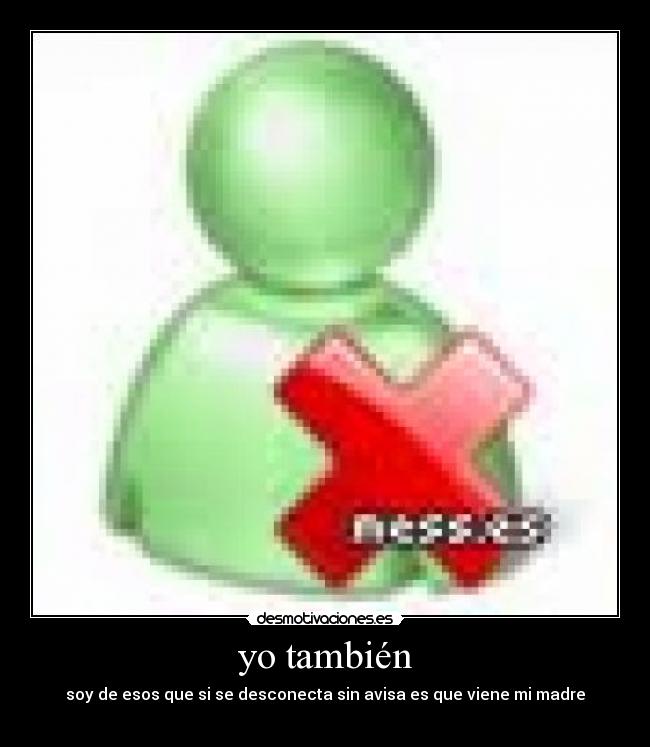 yo también - soy de esos que si se desconecta sin avisa es que viene mi madre
