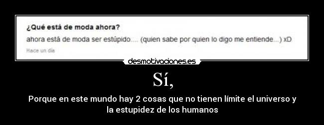 Sí, - Porque en este mundo hay 2 cosas que no tienen límite el universo y
la estupidez de los humanos