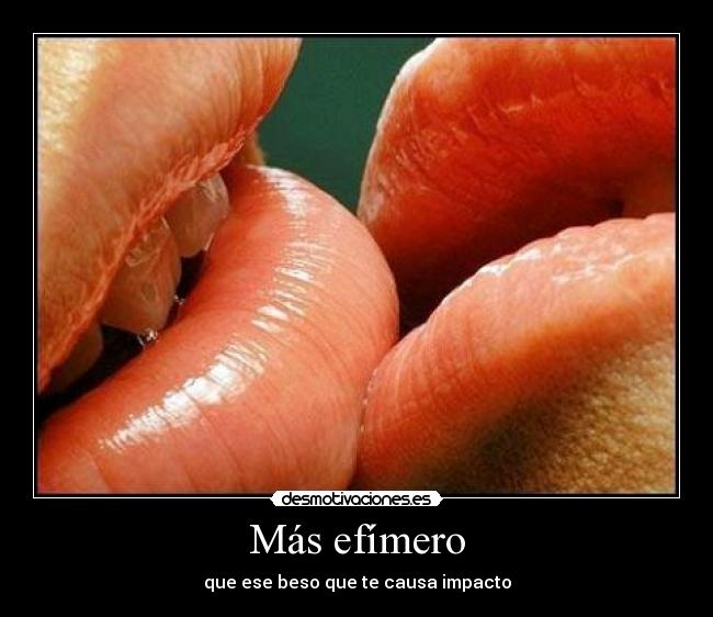 Más efímero - que ese beso que te causa impacto