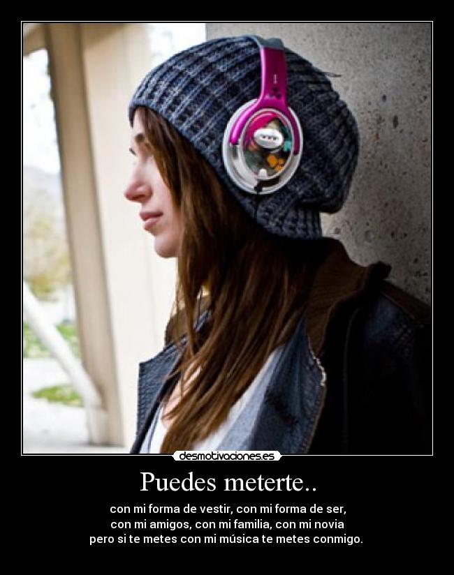 Puedes meterte.. - con mi forma de vestir, con mi forma de ser,
con mi amigos, con mi familia, con mi novia
pero si te metes con mi música te metes conmigo. 
