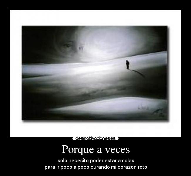 Porque a veces - solo necesito poder estar a solas
para ir poco a poco curando mi corazon roto