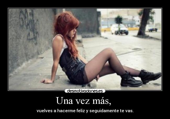 Una vez más,  - vuelves a hacerme feliz y seguidamente te vas.