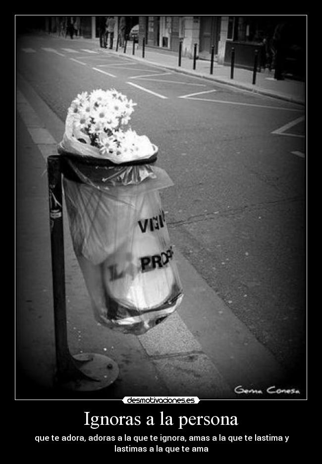 Ignoras a la persona - que te adora, adoras a la que te ignora, amas a la que te lastima y
lastimas a la que te ama
