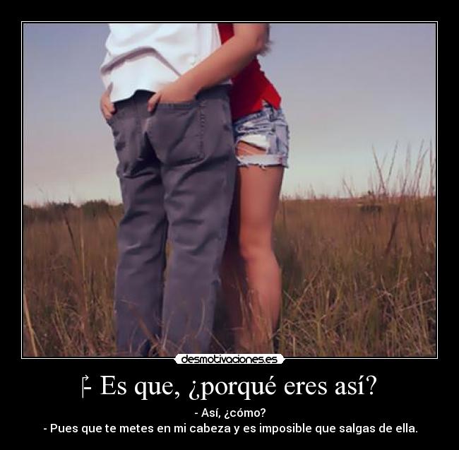 - Es que, ¿porqué eres así? - - Así, ¿cómo?
- Pues que te metes en mi cabeza y es imposible que salgas de ella.
