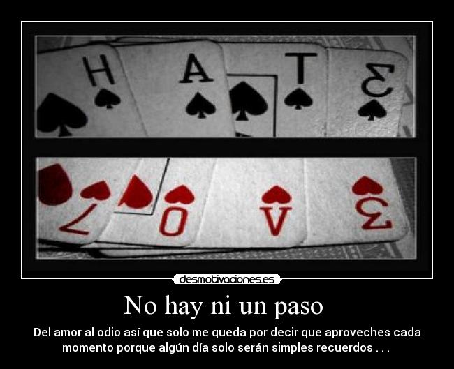 No hay ni un paso - Del amor al odio así que solo me queda por decir que aproveches cada
momento porque algún día solo serán simples recuerdos . . .