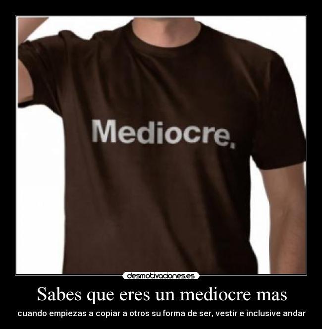 Sabes que eres un mediocre mas -