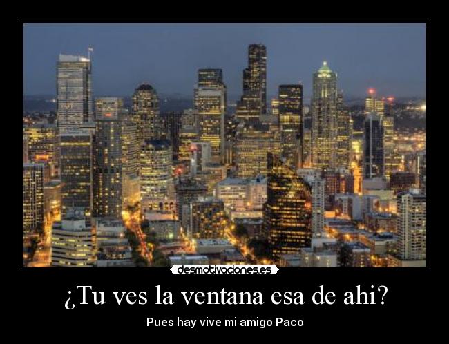 ¿Tu ves la ventana esa de ahi? - Pues hay vive mi amigo Paco