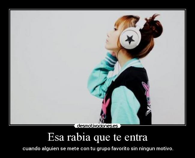 Esa rabia que te entra - cuando alguien se mete con tu grupo favorito sin ningun motivo.