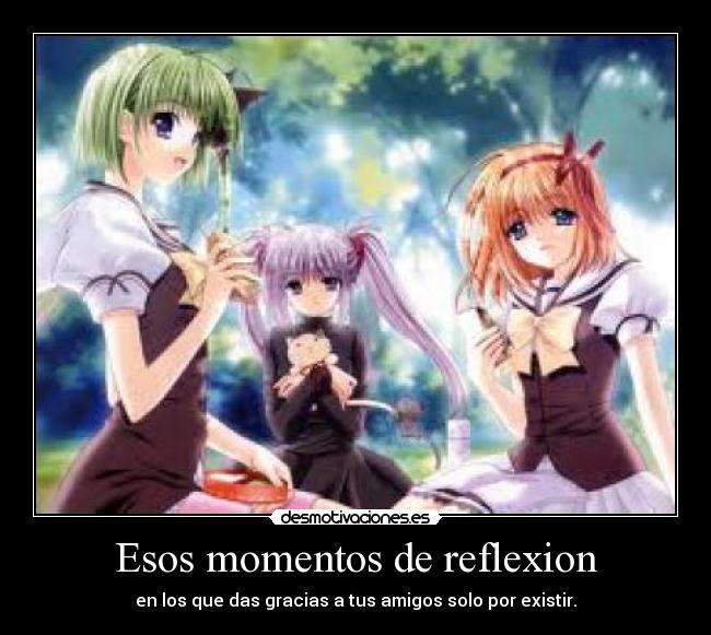 Esos momentos de reflexion - en los que das gracias a tus amigos solo por existir.