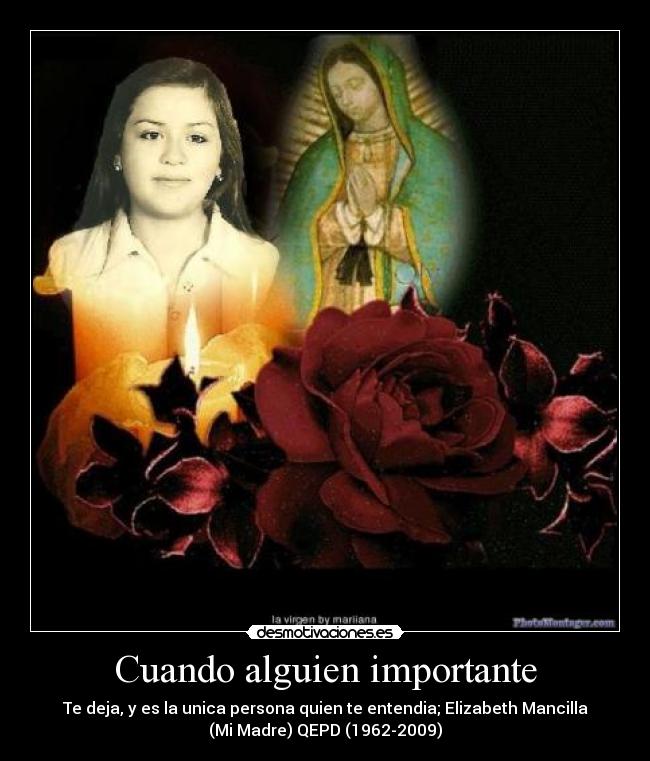 Cuando alguien importante - Te deja, y es la unica persona quien te entendia; Elizabeth Mancilla
(Mi Madre) QEPD (1962-2009)
