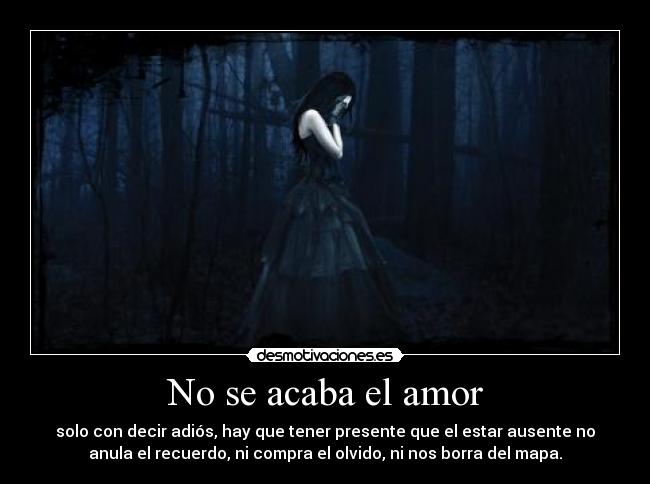 No se acaba el amor - solo con decir adiós, hay que tener presente que el estar ausente no
anula el recuerdo, ni compra el olvido, ni nos borra del mapa.