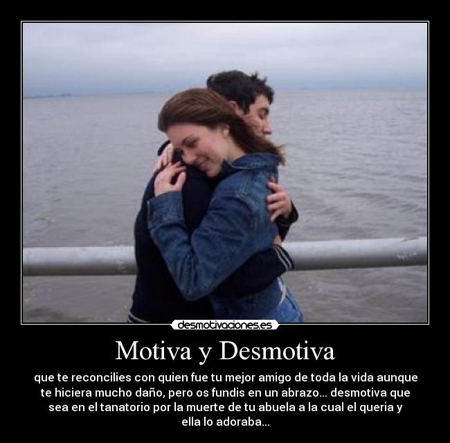 Motiva y Desmotiva - que te reconcilies con quien fue tu mejor amigo de toda la vida aunque
te hiciera mucho daño, pero os fundis en un abrazo... desmotiva que
sea en el tanatorio por la muerte de tu abuela a la cual el queria y
ella lo adoraba...